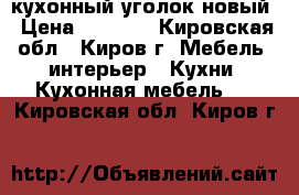 кухонный уголок новый › Цена ­ 7 000 - Кировская обл., Киров г. Мебель, интерьер » Кухни. Кухонная мебель   . Кировская обл.,Киров г.